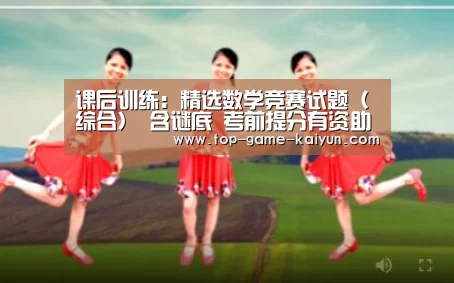 课后训练:精选数学竞赛试题(综合) 含谜底 考前提分有资助‘开云体育网站’(图1) 开元体育
